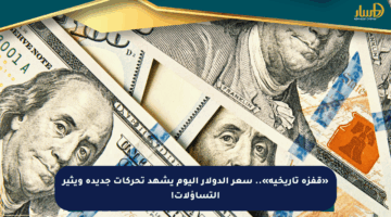 «قفزة تاريخية».. سعر الدولار اليوم يشهد تحركات جديدة ويثير التساؤلات!